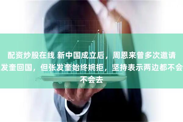 配资炒股在线 新中国成立后，周恩来曾多次邀请张发奎回国，但张发奎始终婉拒，坚持表示两边都不会去