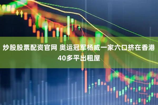 炒股股票配资官网 奥运冠军杨威一家六口挤在香港40多平出租屋