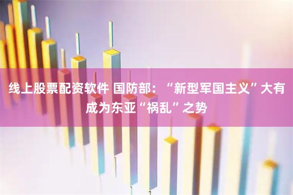 线上股票配资软件 国防部：“新型军国主义”大有成为东亚“祸乱”之势