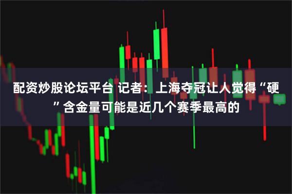 配资炒股论坛平台 记者：上海夺冠让人觉得“硬”含金量可能是近几个赛季最高的