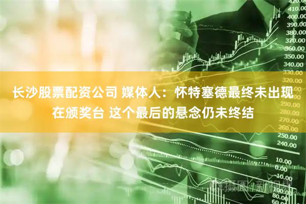 长沙股票配资公司 媒体人：怀特塞德最终未出现在颁奖台 这个最后的悬念仍未终结