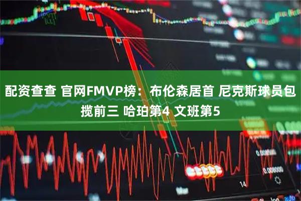 配资查查 官网FMVP榜：布伦森居首 尼克斯球员包揽前三 哈珀第4 文班第5