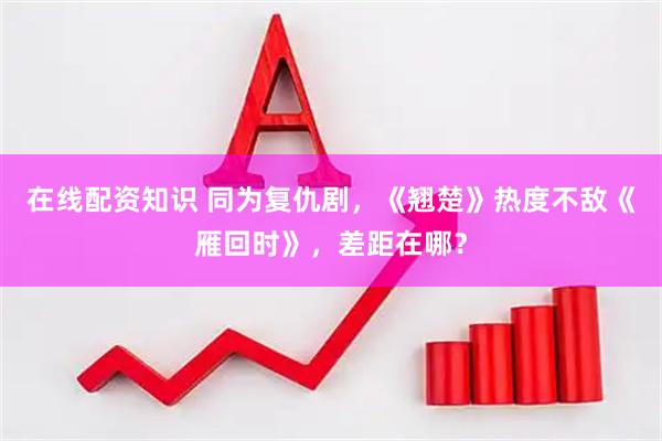在线配资知识 同为复仇剧，《翘楚》热度不敌《雁回时》，差距在哪？
