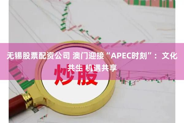 无锡股票配资公司 澳门迎接“APEC时刻”：文化共生 机遇共享