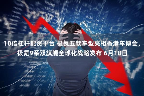 10倍杠杆配资平台 极氪五款车型亮相香港车博会，极氪9系双旗舰全球化战略发布 6月18日